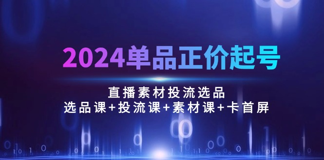 （10297期）2024单品正价起号，直播素材投流选品：选品课+投流课+素材课+卡首屏/100节-云帆学社