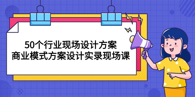 （10300期）50个行业 现场设计方案，商业模式方案设计实录现场课（50节课）-云帆学社