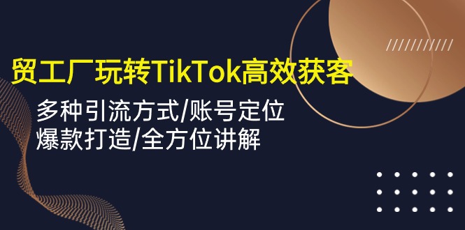 （10302期）外贸工厂玩转TikTok高效获客，多种引流方式/账号定位/爆款打造/全方位讲解-云帆学社