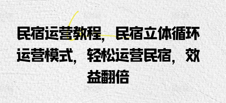 民宿运营教程，民宿立体循环运营模式，轻松运营民宿，效益翻倍-云帆学社