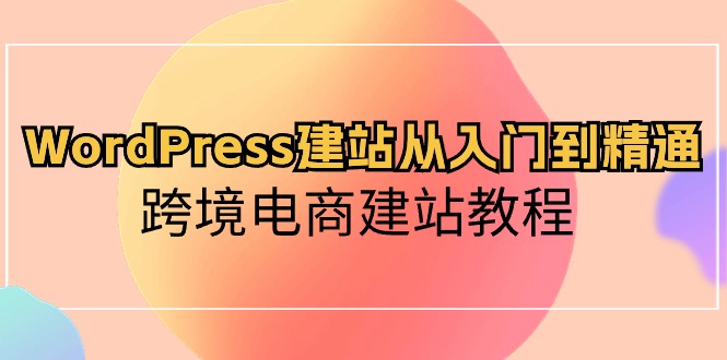 （10313期）WordPress建站从入门到精通，跨境电商建站教程-云帆学社