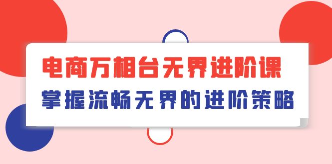 （10315期）电商 万相台无界进阶课，掌握流畅无界的进阶策略（41节课）-云帆学社