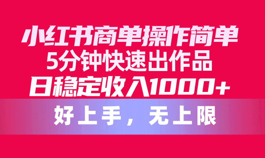 （10323期）小红书商单操作简单，5分钟快速出作品，日稳定收入1000+，无上限-云帆学社