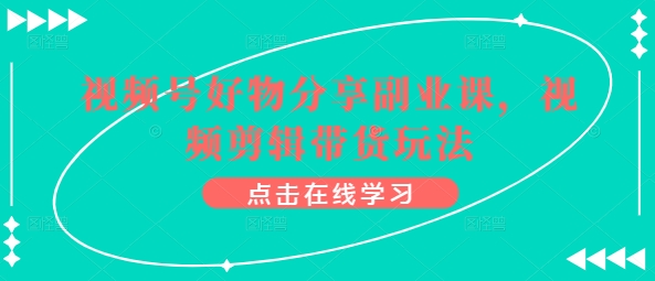 视频号好物分享副业课，视频剪辑带货玩法-云帆学社