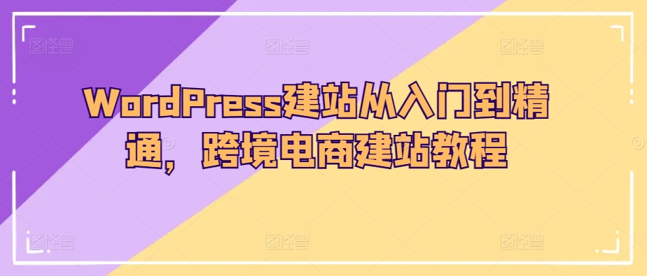 WordPress建站从入门到精通，跨境电商建站教程-云帆学社