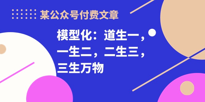 某公众号付费文章《模型化：道生一，一生二，二生三，三生万物！》-云帆学社