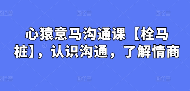 心猿意马沟通课【栓马桩】，认识沟通，了解情商-云帆学社