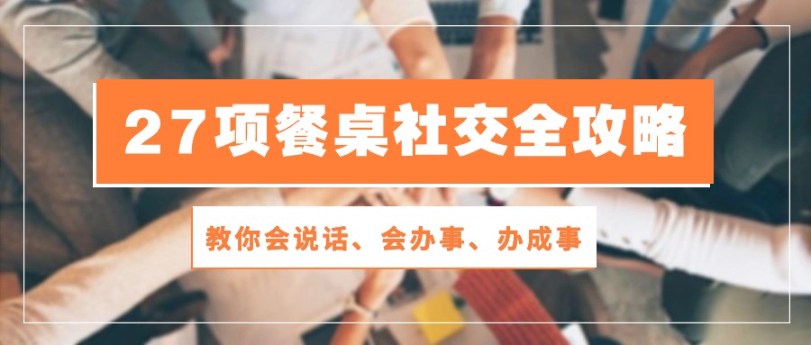 （10343期）27项 餐桌社交全攻略：教你会说话、会办事、办成事（28节课）-云帆学社