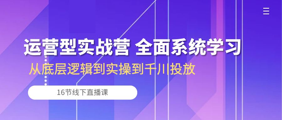 （10344期）运营型实战营 全面系统学习-从底层逻辑到实操到千川投放（16节线下直播课)-云帆学社