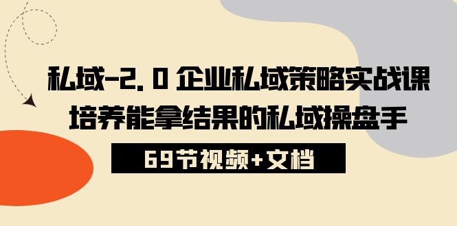 （10345期）私域-2.0 企业私域策略实战课，培养能拿结果的私域操盘手 (69节视频+文档)-云帆学社