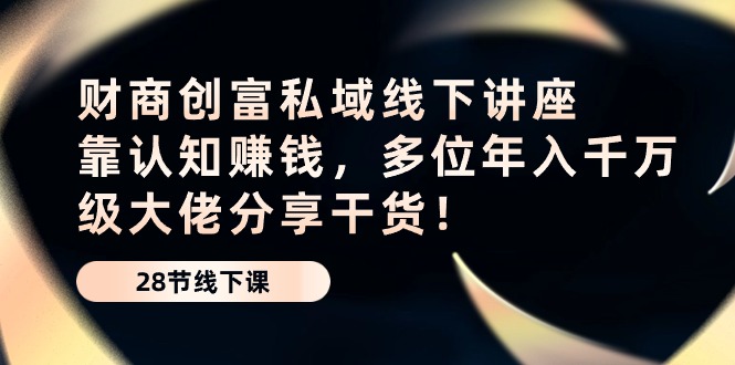 （10360期）财商·创富私域线下讲座：靠认知赚钱，多位年入千万级大佬分享干货！-云帆学社