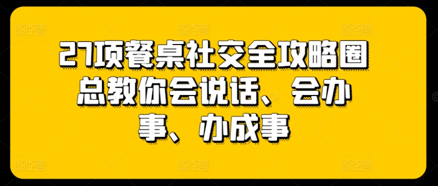 27项餐桌社交全攻略圈总教你会说话、会办事、办成事-云帆学社