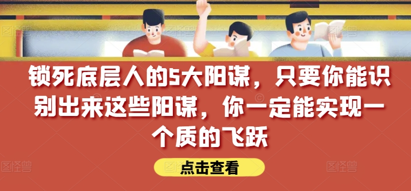 锁死底层人的5大阳谋，只要你能识别出来这些阳谋，你一定能实现一个质的飞跃【付费文章】-云帆学社