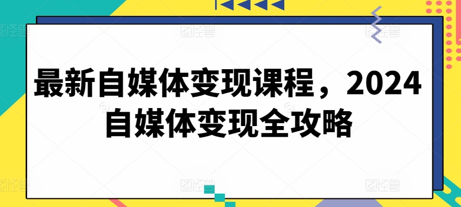 最新自媒体变现课程，2024自媒体变现全攻略-云帆学社