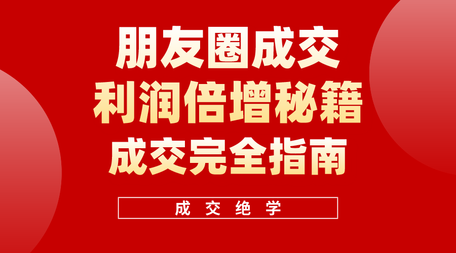 （10362期）利用朋友圈成交年入100万，朋友圈成交利润倍增秘籍-云帆学社