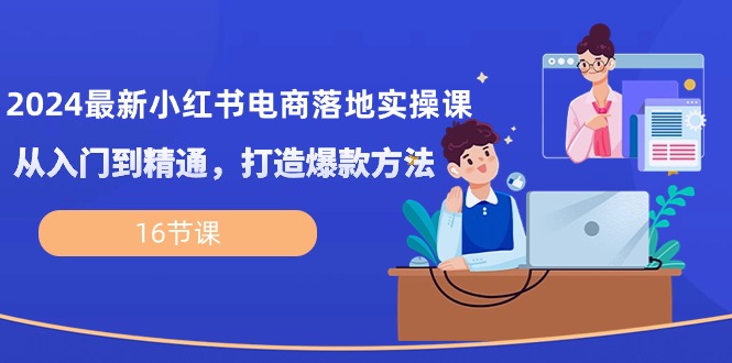 （10373期）2024最新小红书电商落地实操课，从入门到精通，打造爆款方法（16节课）-云帆学社