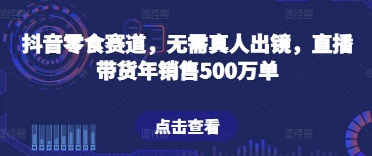 抖音零食赛道，无需真人出镜，直播带货年销售500万单-云帆学社