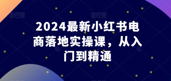 2024最新小红书电商落地实操课，从入门到精通-云帆学社