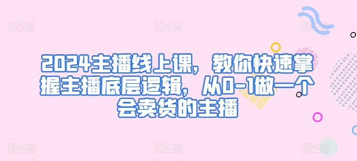 2024主播线上课，教你快速掌握主播底层逻辑，从0-1做一个会卖货的主播-云帆学社