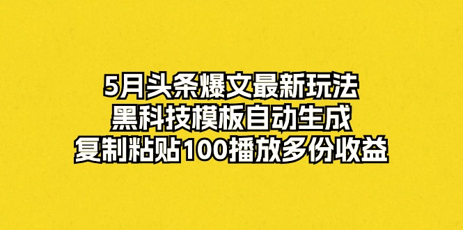 （10379期）5月头条爆文最新玩法，黑科技模板自动生成，复制粘贴100播放多份收益-云帆学社