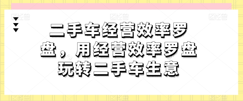 二手车经营效率罗盘，用经营效率罗盘玩转二手车生意-云帆学社