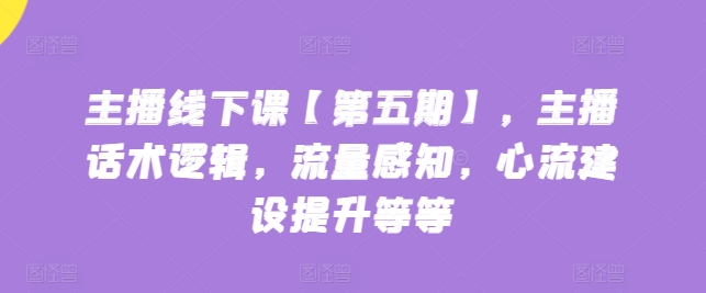 主播线下课【第五期】，主播话术逻辑，流量感知，心流建设提升等等-云帆学社