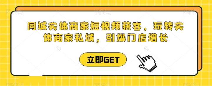 同城实体商家短视频获客直播课，玩转实体商家私域，引爆门店增长-云帆学社