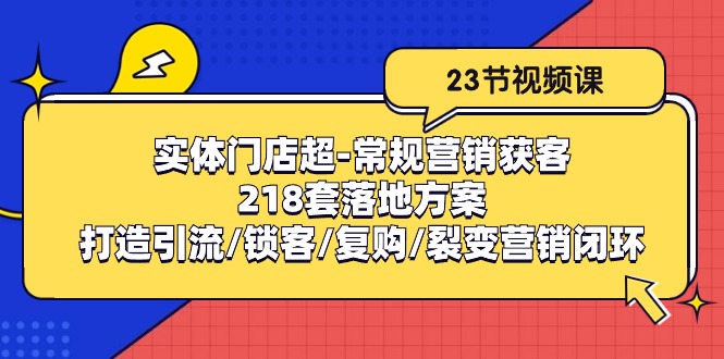 （10407期）实体门店超-常规营销获客：218套落地方案/打造引流/锁客/复购/裂变营销-云帆学社