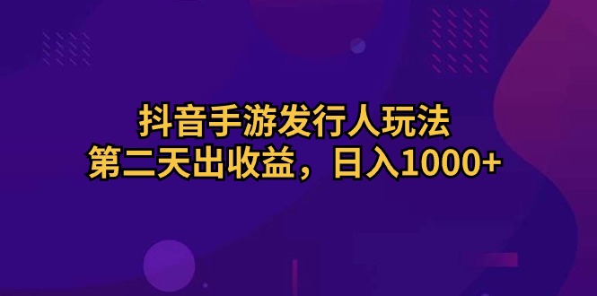 （10411期）抖音手游发行人玩法，第二天出收益，日入1000+-云帆学社