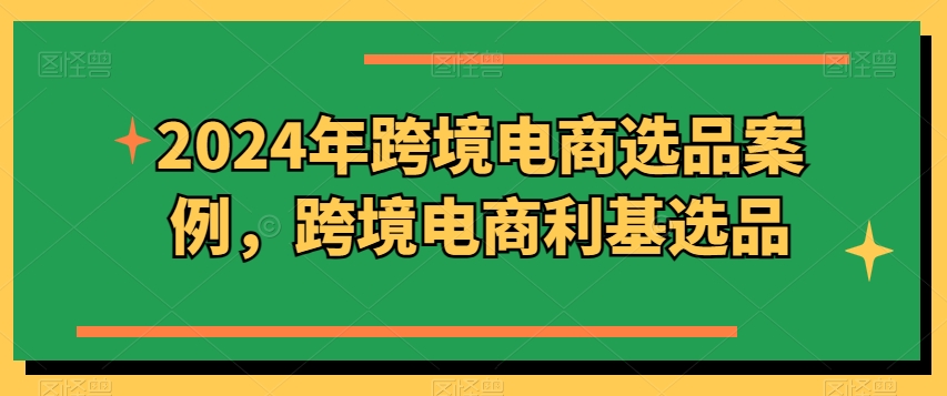 2024年跨境电商选品案例，跨境电商利基选品-云帆学社