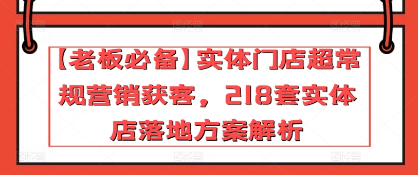 【老板必备】实体门店超常规营销获客，218套实体店落地方案解析-云帆学社