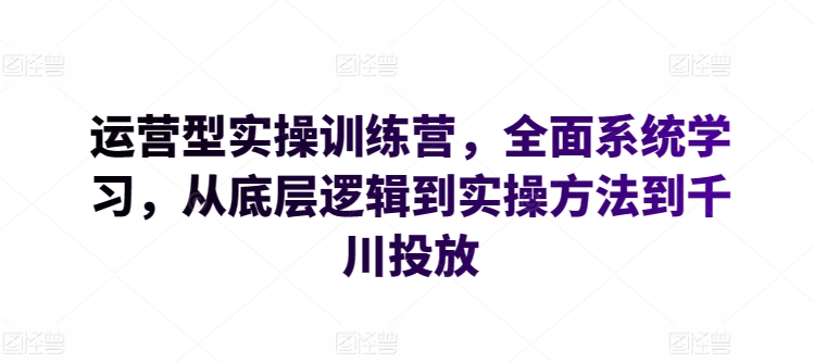 运营型实操训练营，全面系统学习，从底层逻辑到实操方法到千川投放-云帆学社