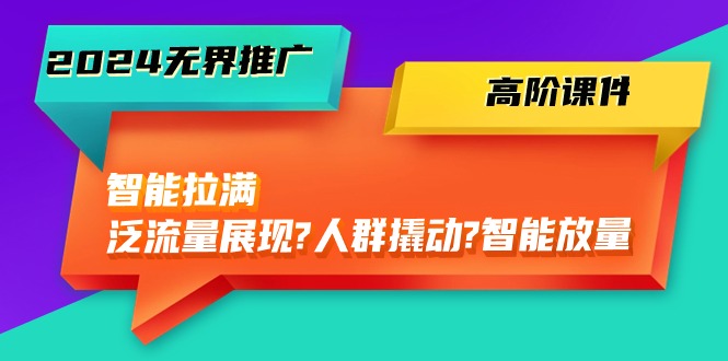 （10426期）2024无界推广 高阶课件，智能拉满，泛流量展现→人群撬动→智能放量-45节-云帆学社