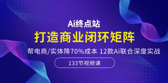 （10428期）Ai终点站，打造商业闭环矩阵，帮电商/实体降70%成本，12款Ai联合深度实战-云帆学社