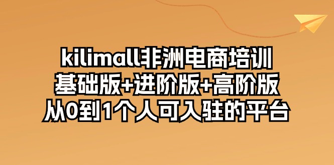 kilimall非洲电商培训，基础版+进阶版+高阶版 从0-1个人可入驻的平台（12节）-云帆学社