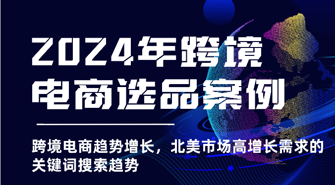 2024年跨境电商选品案例-跨境电商趋势增长，北美市场高增长需求的关键词搜索趋势-云帆学社