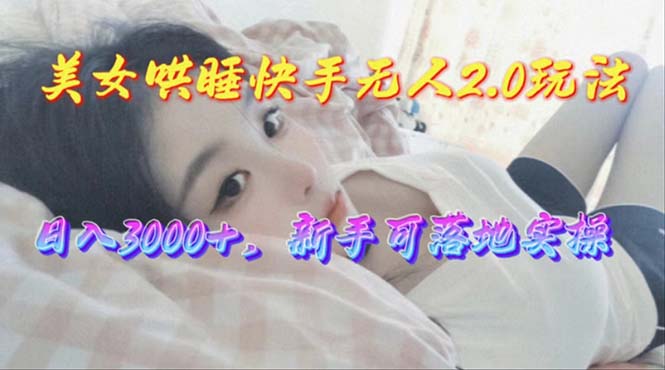 （10437期）美女哄睡快手无人2.0赛道，日收3000+，新手可落地实操-云帆学社