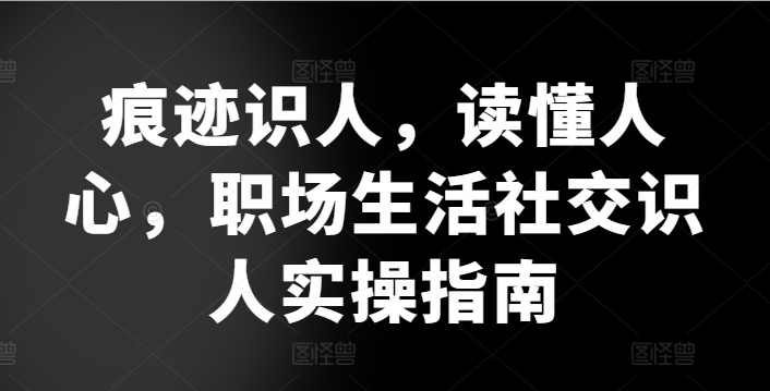 痕迹识人，读懂人心，​职场生活社交识人实操指南-云帆学社