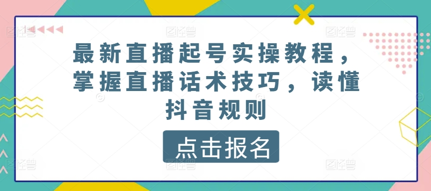 最新直播起号实操教程，掌握直播话术技巧，读懂抖音规则-云帆学社