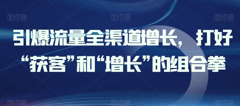 引爆流量全渠道增长，打好“获客”和“增长”的组合拳-云帆学社