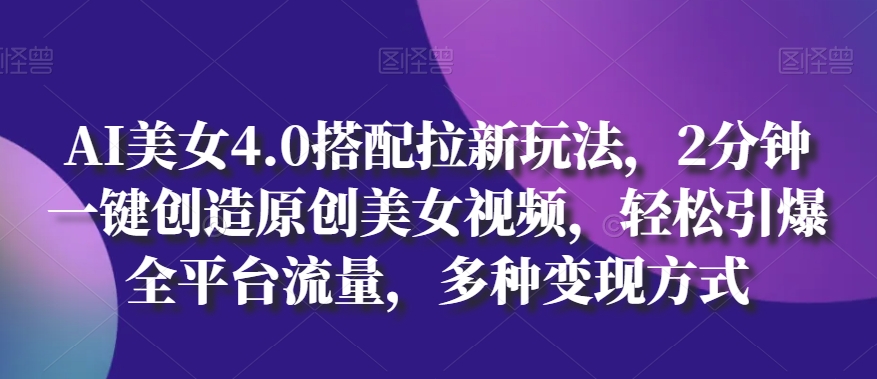 AI美女4.0搭配拉新玩法，2分钟一键创造原创美女视频，轻松引爆全平台流量，多种变现方式-云帆学社