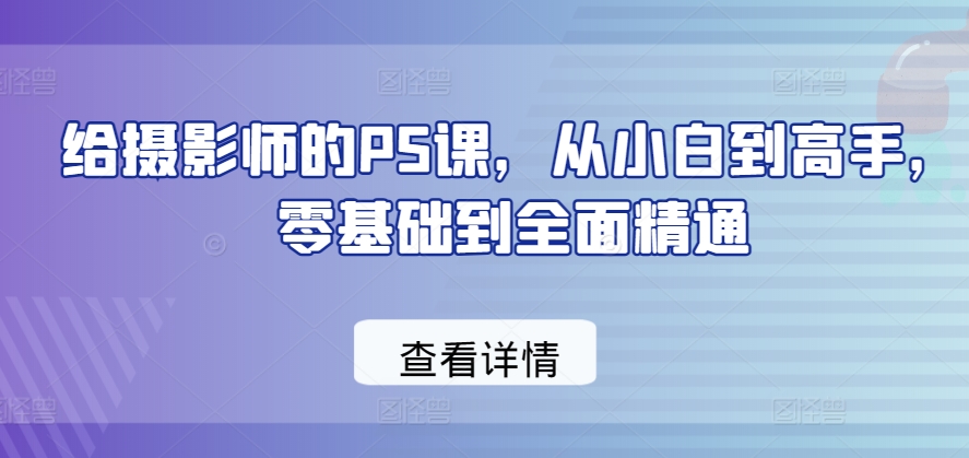 给摄影师的PS课，从小白到高手，零基础到全面精通-云帆学社