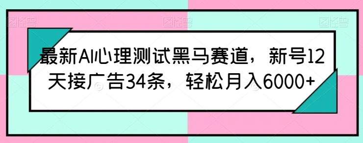 最新AI心理测试黑马赛道，新号12天接广告34条，轻松月入6000+-云帆学社