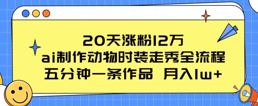 20天涨粉12万，ai制作动物时装走秀全流程，五分钟一条作品，流量大-云帆学社