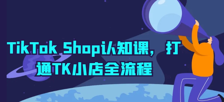 TikTok Shop认知课，打通TK小店全流程-云帆学社