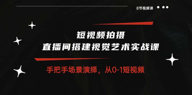 （10505期）短视频拍摄+直播间搭建视觉艺术实战课：手把手场景演绎 从0-1短视频-8节课-云帆学社