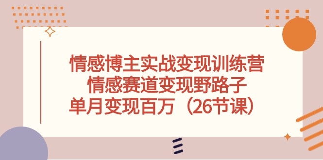 情感博主实战变现训练营，情感赛道变现野路子，单月变现百万（26节课）-云帆学社