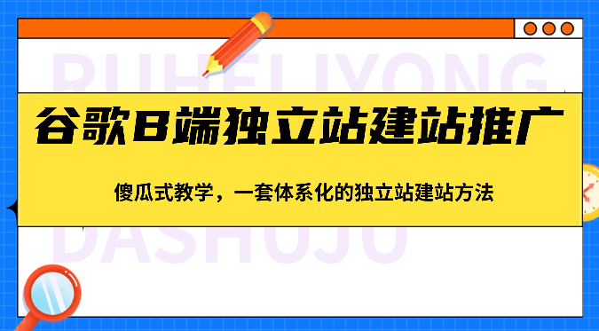 谷歌B端独立站建站推广，傻瓜式教学，一套体系化的独立站建站方法（83节）-云帆学社