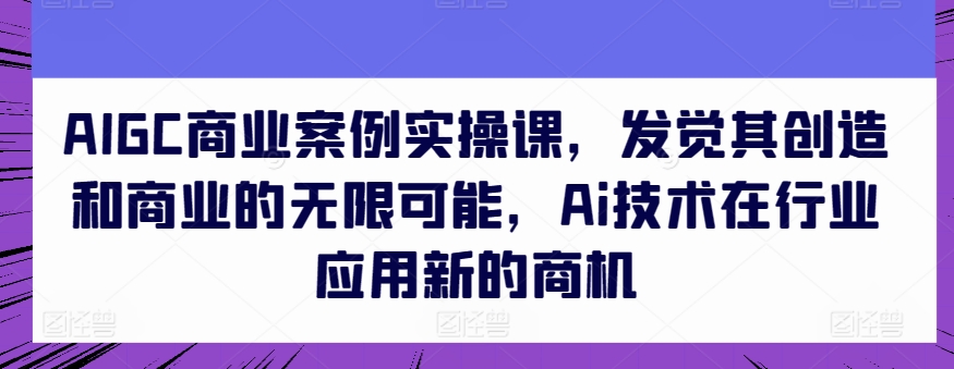 AIGC商业案例实操课，发觉其创造和商业的无限可能，Ai技术在行业应用新的商机-云帆学社