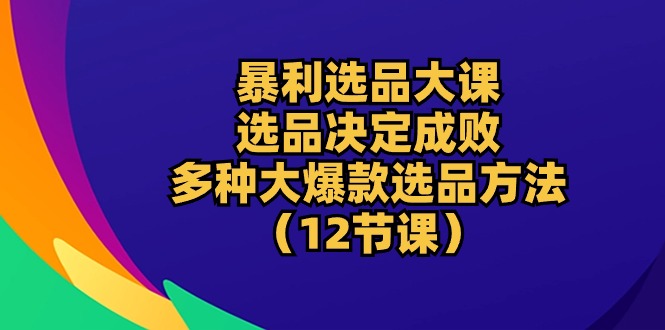 （10521期）暴利 选品大课：选品决定成败，教你多种大爆款选品方法（12节课）-云帆学社